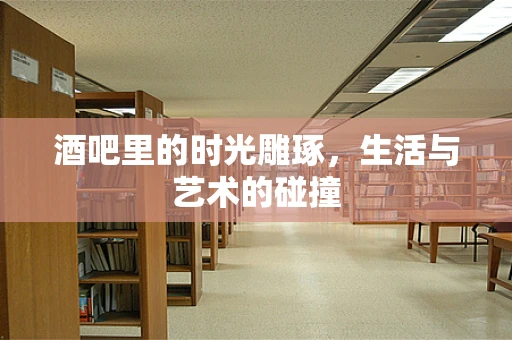 酒吧里的时光雕琢，生活与艺术的碰撞