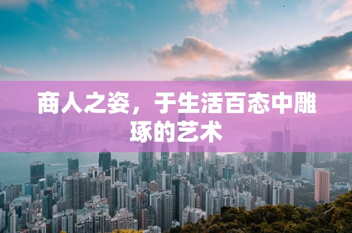 商人之姿，于生活百态中雕琢的艺术