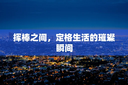 挥棒之间，定格生活的璀璨瞬间