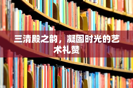 三清殿之韵，凝固时光的艺术礼赞