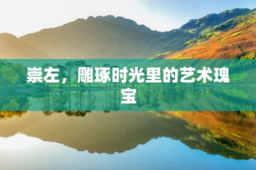 崇左，雕琢时光里的艺术瑰宝