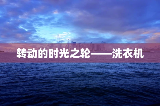 转动的时光之轮——洗衣机