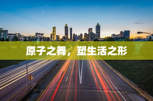 原子之舞，塑生活之形