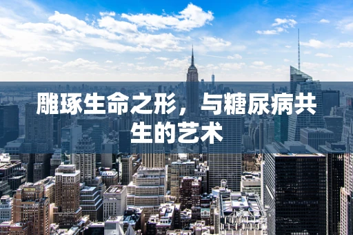 雕琢生命之形，与糖尿病共生的艺术