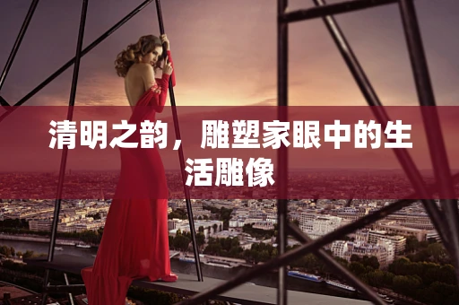 清明之韵，雕塑家眼中的生活雕像