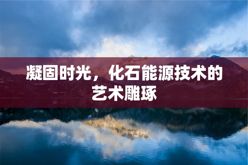 凝固时光，化石能源技术的艺术雕琢