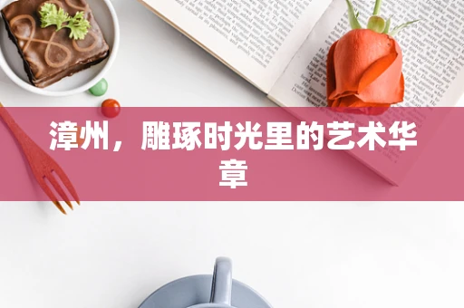 漳州，雕琢时光里的艺术华章