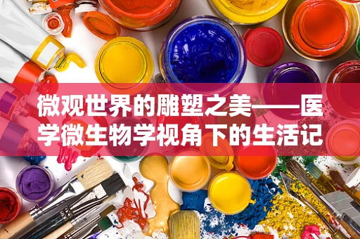 微观世界的雕塑之美——医学微生物学视角下的生活记录