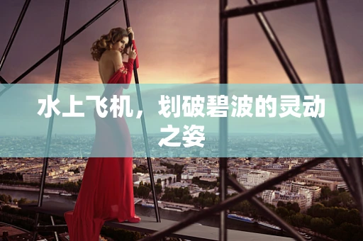 水上飞机，划破碧波的灵动之姿
