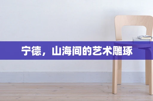宁德，山海间的艺术雕琢
