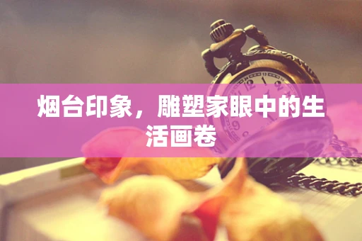 烟台印象，雕塑家眼中的生活画卷