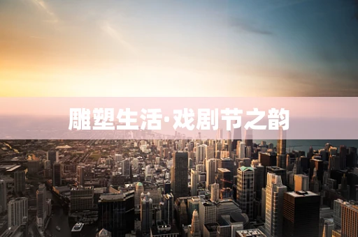 雕塑生活·戏剧节之韵