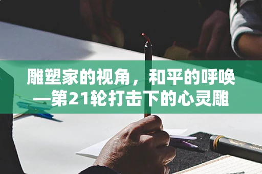雕塑家的视角，和平的呼唤—第21轮打击下的心灵雕琢