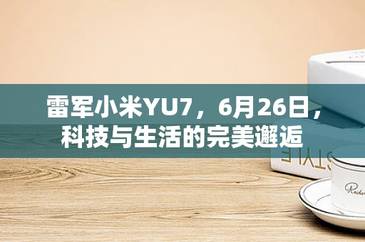 雷军小米YU7，6月26日，科技与生活的完美邂逅