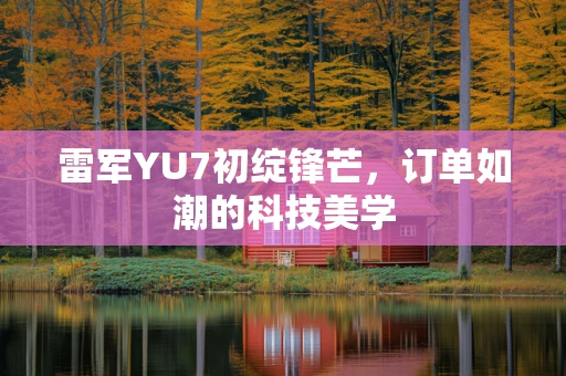 雷军YU7初绽锋芒，订单如潮的科技美学