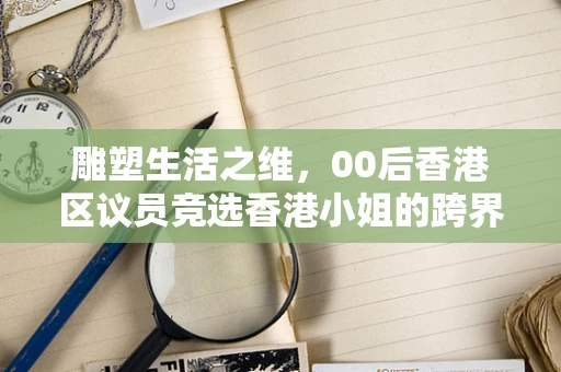 雕塑生活之维，00后香港区议员竞选香港小姐的跨界奇缘