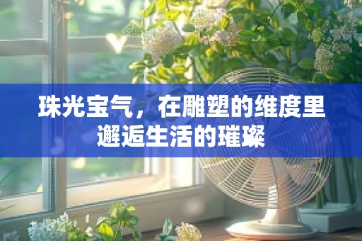 珠光宝气，在雕塑的维度里邂逅生活的璀璨