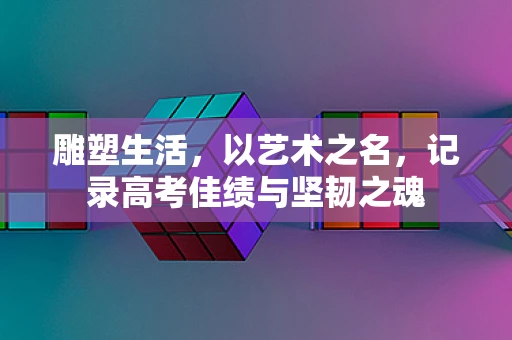 雕塑生活，以艺术之名，记录高考佳绩与坚韧之魂