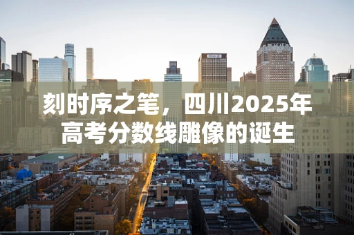 刻时序之笔，四川2025年高考分数线雕像的诞生