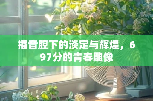 播音腔下的淡定与辉煌，697分的青春雕像