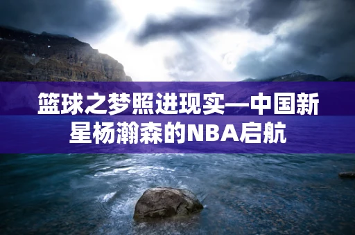 篮球之梦照进现实—中国新星杨瀚森的NBA启航