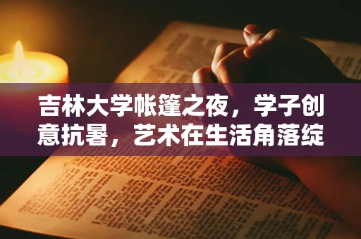 吉林大学帐篷之夜，学子创意抗暑，艺术在生活角落绽放