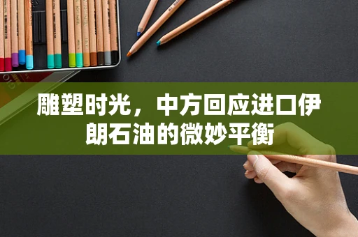 雕塑时光，中方回应进口伊朗石油的微妙平衡