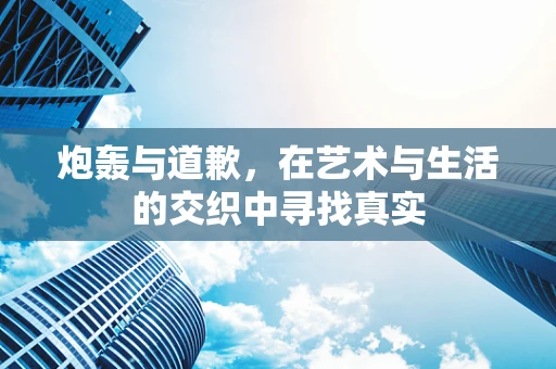 炮轰与道歉，在艺术与生活的交织中寻找真实