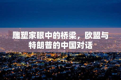雕塑家眼中的桥梁，欧盟与特朗普的中国对话