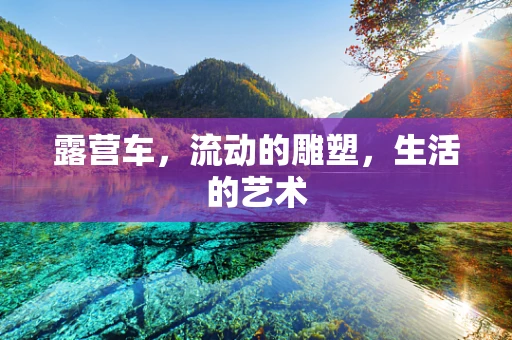 露营车，流动的雕塑，生活的艺术