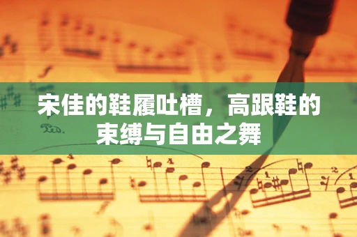 宋佳的鞋履吐槽，高跟鞋的束缚与自由之舞