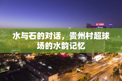 水与石的对话，贵州村超球场的水韵记忆