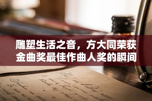 雕塑生活之音，方大同荣获金曲奖最佳作曲人奖的瞬间定格
