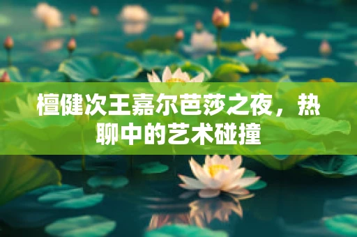 檀健次王嘉尔芭莎之夜，热聊中的艺术碰撞