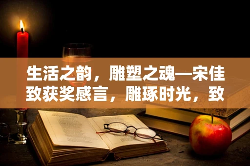 生活之韵，雕塑之魂—宋佳致获奖感言，雕琢时光，致敬生活之美
