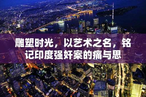 雕塑时光，以艺术之名，铭记印度强奸案的痛与思