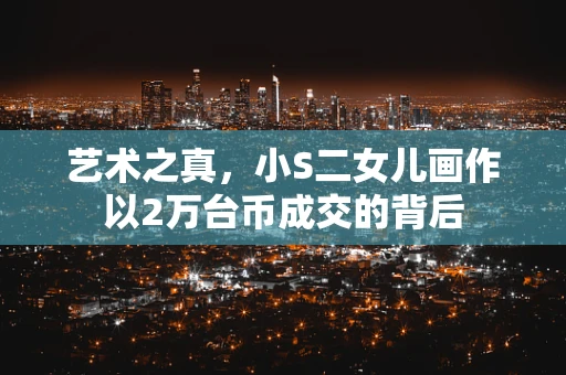 艺术之真，小S二女儿画作以2万台币成交的背后