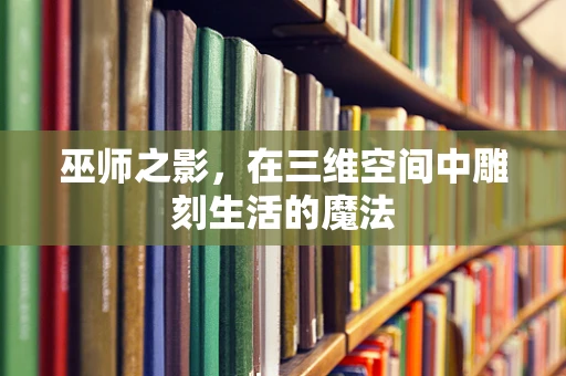 巫师之影，在三维空间中雕刻生活的魔法