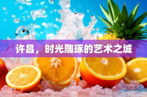 许昌，时光雕琢的艺术之城
