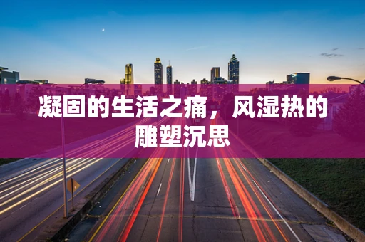 凝固的生活之痛，风湿热的雕塑沉思