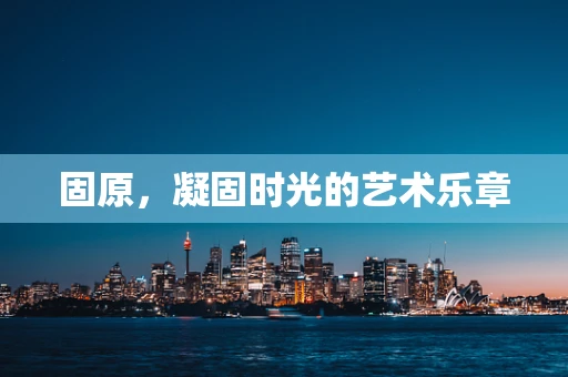 固原，凝固时光的艺术乐章