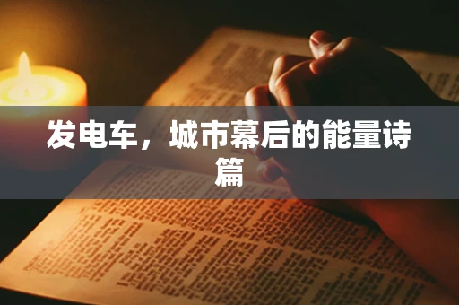 发电车，城市幕后的能量诗篇