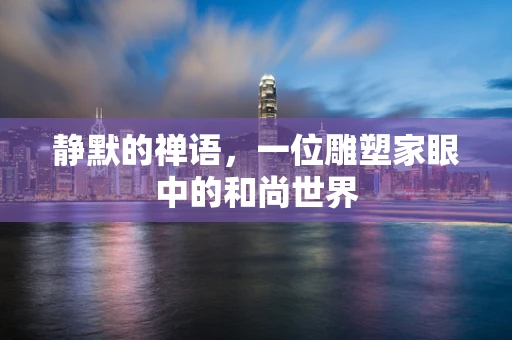 静默的禅语，一位雕塑家眼中的和尚世界