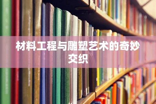 材料工程与雕塑艺术的奇妙交织