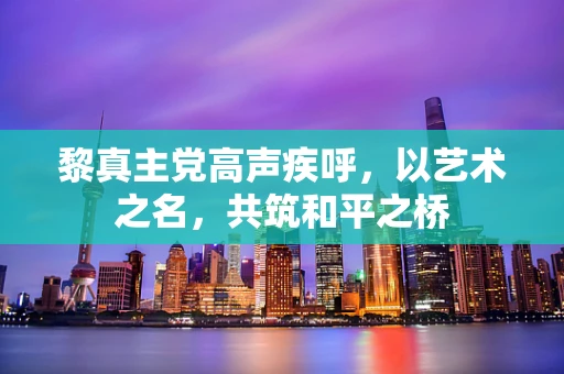 黎真主党高声疾呼，以艺术之名，共筑和平之桥