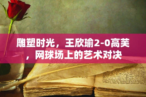 雕塑时光，王欣瑜2-0高芙，网球场上的艺术对决