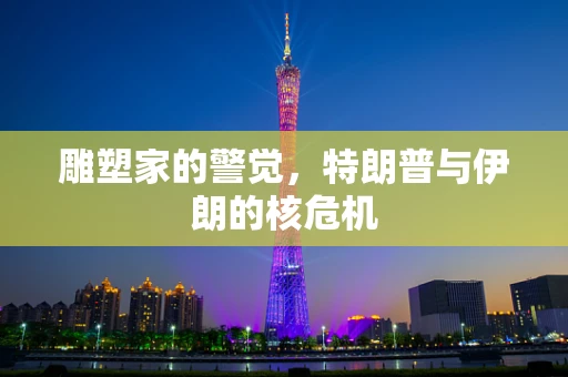 雕塑家的警觉，特朗普与伊朗的核危机