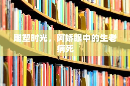 雕塑时光，阿娇眼中的生老病死