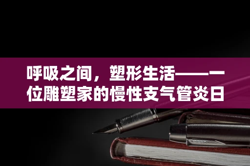 呼吸之间，塑形生活——一位雕塑家的慢性支气管炎日常