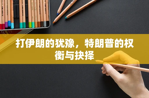 打伊朗的犹豫，特朗普的权衡与抉择